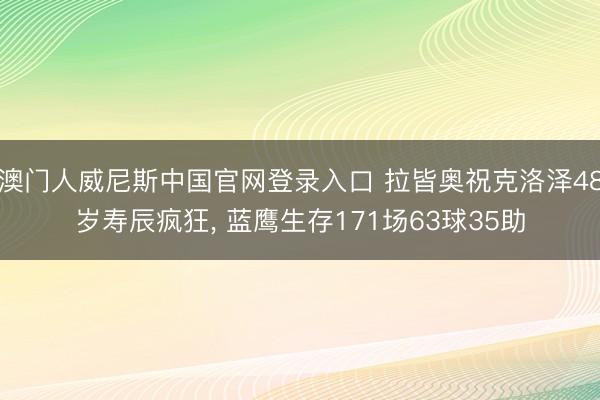 澳门人威尼斯中国官网登录入口 拉皆奥祝克洛泽48岁寿辰疯狂， 蓝鹰生存171场63球35助