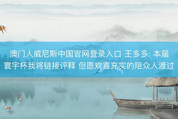 澳门人威尼斯中国官网登录入口 王多多: 本届寰宇杯我将链接评释 但愿欢喜充实的陪众人渡过
