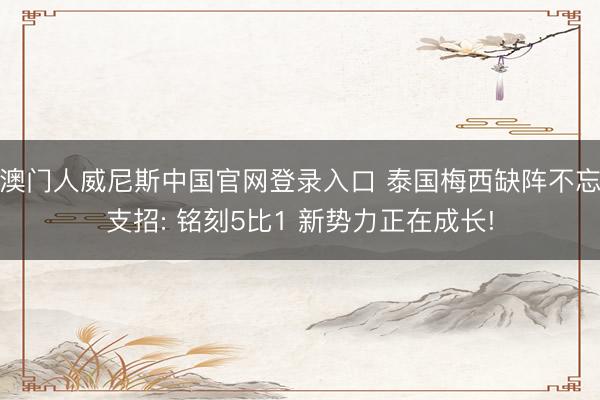 澳门人威尼斯中国官网登录入口 泰国梅西缺阵不忘支招: 铭刻5比1 新势力正在成长!
