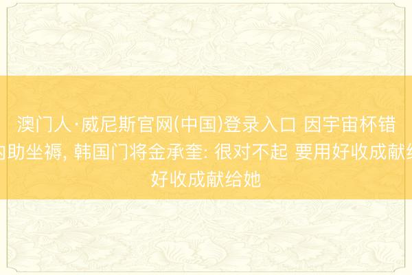 澳门人·威尼斯官网(中国)登录入口 因宇宙杯错过内助坐褥, 韩国门将金承奎: 很对不起 要用好收成献给她