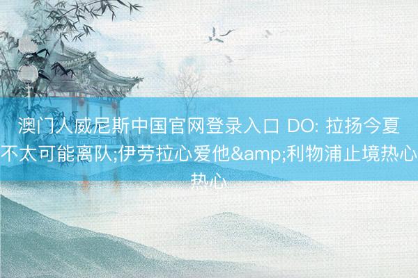 澳门人威尼斯中国官网登录入口 DO: 拉扬今夏不太可能离队;伊劳拉心爱他&利物浦止境热心