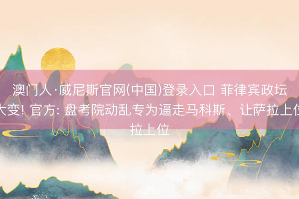 澳门人·威尼斯官网(中国)登录入口 菲律宾政坛大变! 官方: 盘考院动乱专为逼走马科斯、让萨拉上位