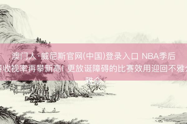 澳门人·威尼斯官网(中国)登录入口 NBA季后赛收视率再攀新高! 更放诞障碍的比赛效用迎回不雅众