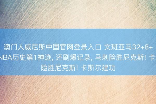 澳门人威尼斯中国官网登录入口 文班亚马32+8+3盖帽创NBA历史第1神迹， 还刷爆记录， 马刺险胜尼克斯! 卡斯尔建功