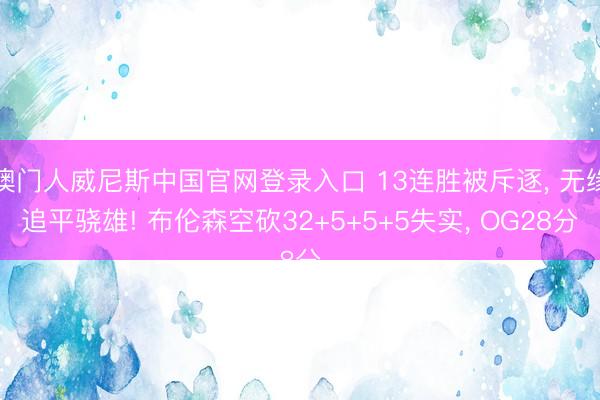 澳门人威尼斯中国官网登录入口 13连胜被斥逐， 无缘追平骁雄! 布伦森空砍32+5+5+5失实， OG28分