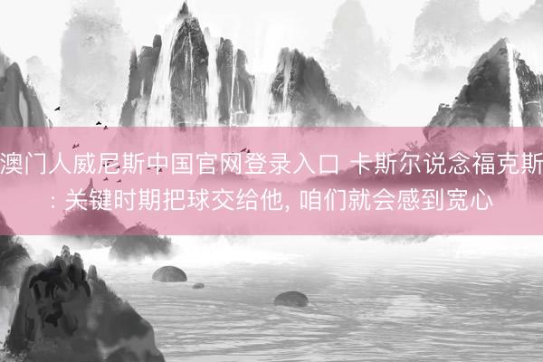 澳门人威尼斯中国官网登录入口 卡斯尔说念福克斯: 关键时期把球交给他， 咱们就会感到宽心