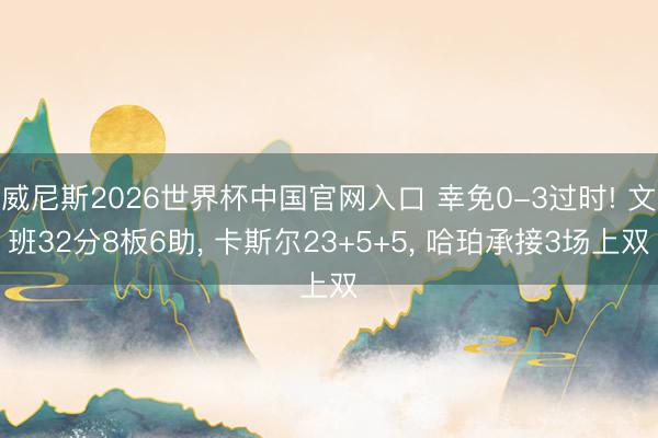 澳门人·威尼斯官网(中国)登录入口 幸免0-3逾期! 文班32分8板6助， 卡斯尔23+5+5， 哈珀流畅3场上双