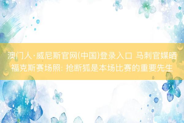 澳门人·威尼斯官网(中国)登录入口 马刺官媒晒福克斯赛场照: 抢断狐是本场比赛的重要先生