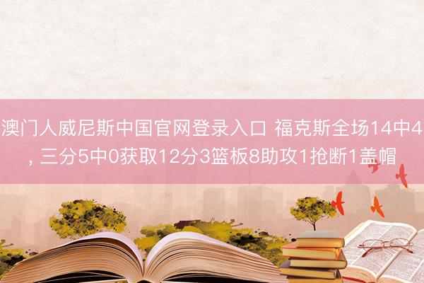 澳门人威尼斯中国官网登录入口 福克斯全场14中4， 三分5中0获取12分3篮板8助攻1抢断1盖帽