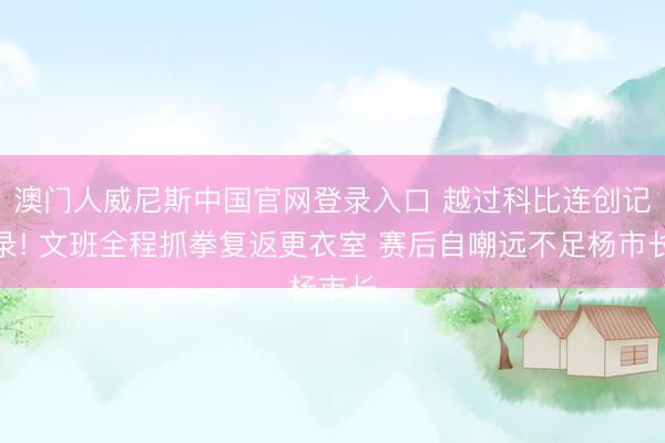 澳门人威尼斯中国官网登录入口 越过科比连创记录! 文班全程抓拳复返更衣室 赛后自嘲远不足杨市长