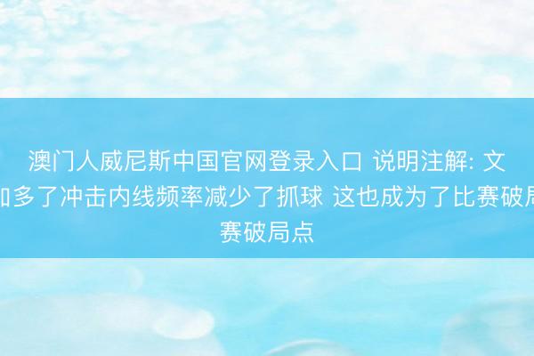 澳门人威尼斯中国官网登录入口 说明注解: 文班加多了冲击内线频率减少了抓球 这也成为了比赛破局点