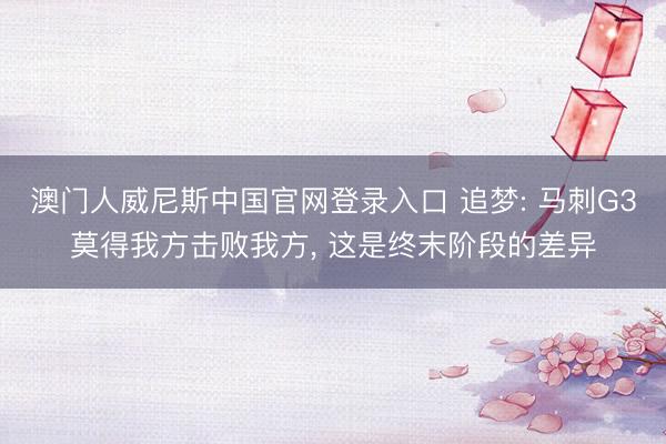 澳门人威尼斯中国官网登录入口 追梦: 马刺G3莫得我方击败我方， 这是终末阶段的差异
