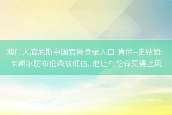 澳门人威尼斯中国官网登录入口 肯尼-史姑娘: 卡斯尔防布伦森被低估, 他让布伦森莫得上风