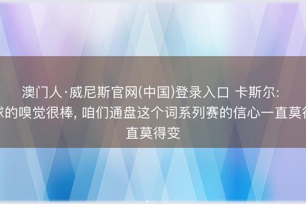 澳门人·威尼斯官网(中国)登录入口 卡斯尔: 赢球的嗅觉很棒， 咱们通盘这个词系列赛的信心一直莫得变