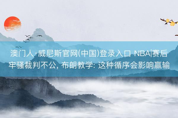 澳门人·威尼斯官网(中国)登录入口 NBA|赛后牢骚裁判不公， 布朗教学: 这种循序会影响赢输