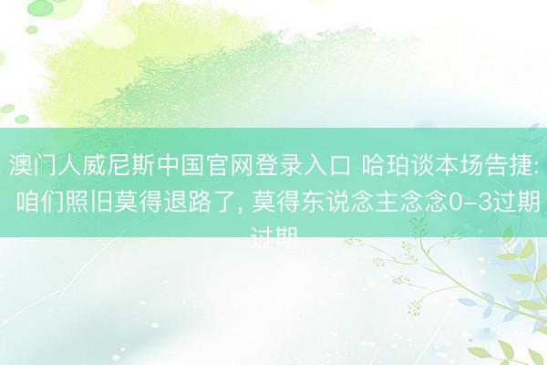 澳门人威尼斯中国官网登录入口 哈珀谈本场告捷: 咱们照旧莫得退路了， 莫得东说念主念念0-3过期