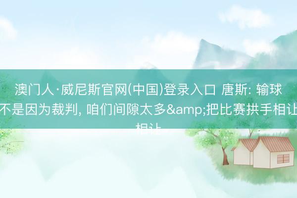 澳门人·威尼斯官网(中国)登录入口 唐斯: 输球不是因为裁判, 咱们间隙太多&把比赛拱手相让
