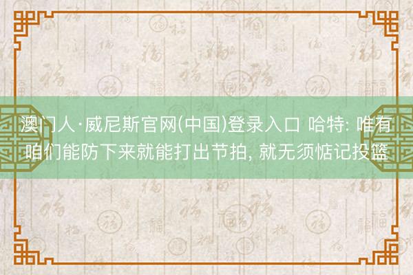 澳门人·威尼斯官网(中国)登录入口 哈特: 唯有咱们能防下来就能打出节拍， 就无须惦记投篮