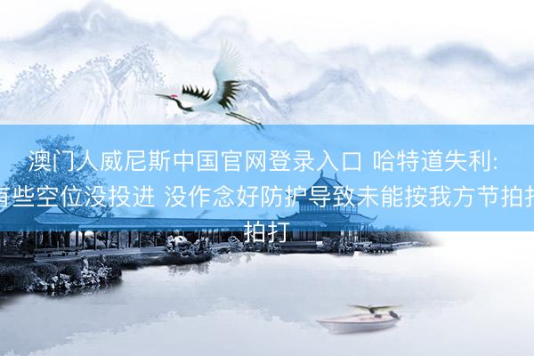 澳门人威尼斯中国官网登录入口 哈特道失利: 有些空位没投进 没作念好防护导致未能按我方节拍打