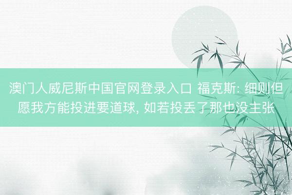 澳门人威尼斯中国官网登录入口 福克斯: 细则但愿我方能投进要道球, 如若投丢了那也没主张