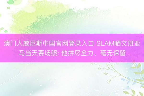 澳门人威尼斯中国官网登录入口 SLAM晒文班亚马当天赛场照: 他拼尽全力、毫无保留