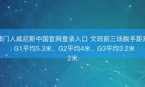澳门人威尼斯中国官网登录入口 文班前三场脱手距离: G1平均5.3米、G2平均4米、G3平均3.2米