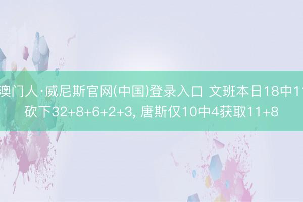澳门人·威尼斯官网(中国)登录入口 文班本日18中11砍下32+8+6+2+3， 唐斯仅10中4获取11+8