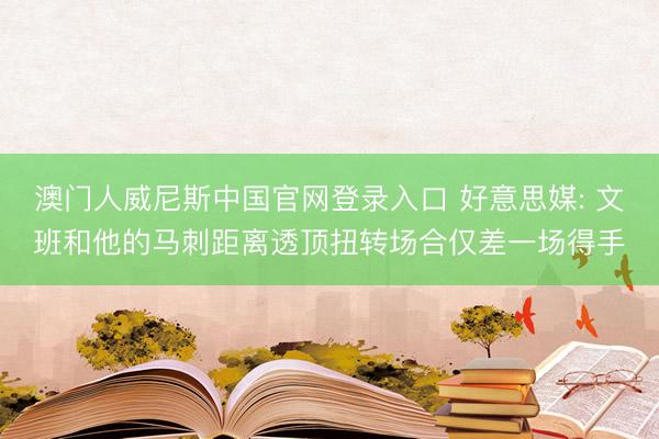 澳门人威尼斯中国官网登录入口 好意思媒: 文班和他的马刺距离透顶扭转场合仅差一场得手