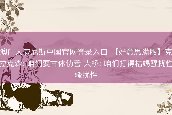澳门人威尼斯中国官网登录入口 【好意思满版】克拉克森: 咱们要甘休伪善 大桥: 咱们打得枯竭骚扰性