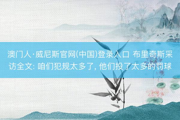 澳门人·威尼斯官网(中国)登录入口 布里奇斯采访全文: 咱们犯规太多了， 他们投了太多的罚球