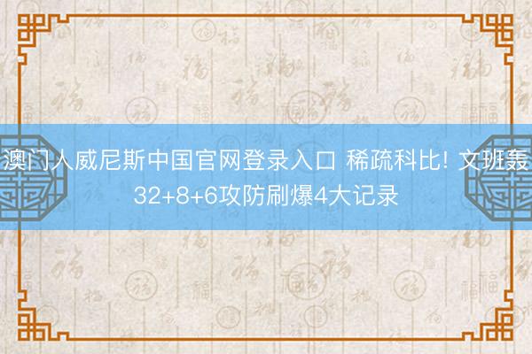 澳门人威尼斯中国官网登录入口 稀疏科比! 文班轰32+8+6攻防刷爆4大记录