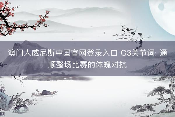 澳门人威尼斯中国官网登录入口 G3关节词: 通顺整场比赛的体魄对抗
