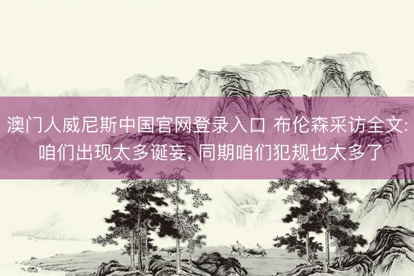 澳门人威尼斯中国官网登录入口 布伦森采访全文: 咱们出现太多诞妄， 同期咱们犯规也太多了