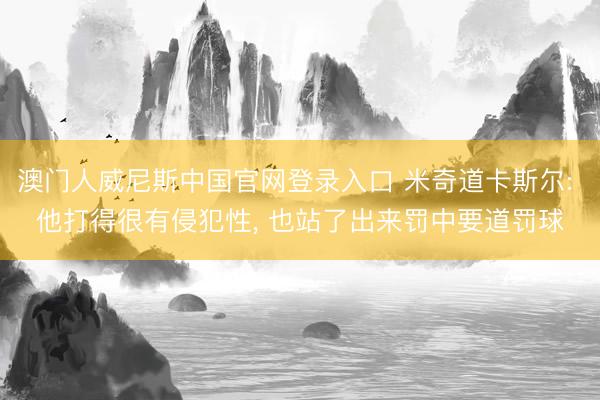 澳门人威尼斯中国官网登录入口 米奇道卡斯尔: 他打得很有侵犯性， 也站了出来罚中要道罚球