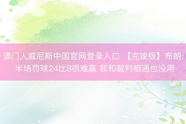 澳门人威尼斯中国官网登录入口 【完竣版】布朗: 半场罚球24比8很难赢 我和裁判相通也没用