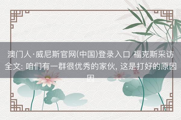 澳门人·威尼斯官网(中国)登录入口 福克斯采访全文: 咱们有一群很优秀的家伙， 这是打好的原因