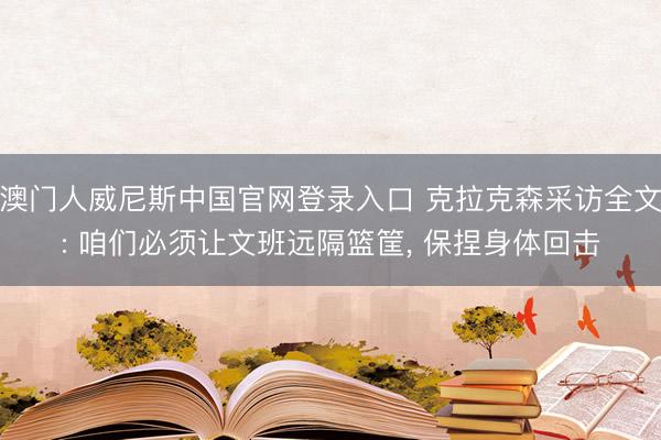 澳门人威尼斯中国官网登录入口 克拉克森采访全文: 咱们必须让文班远隔篮筐， 保捏身体回击