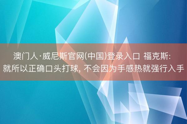 澳门人·威尼斯官网(中国)登录入口 福克斯: 就所以正确口头打球， 不会因为手感热就强行入手
