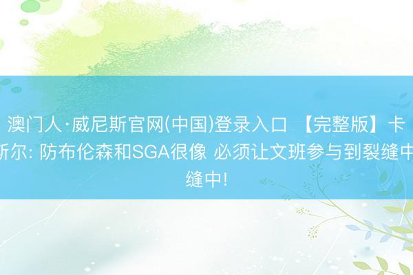 澳门人·威尼斯官网(中国)登录入口 【完整版】卡斯尔: 防布伦森和SGA很像 必须让文班参与到裂缝中!