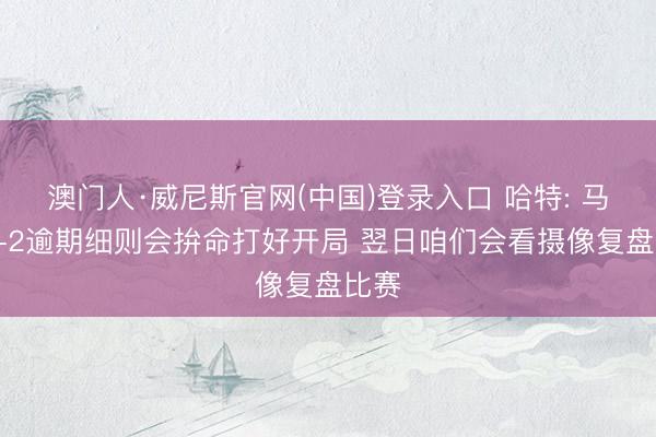 澳门人·威尼斯官网(中国)登录入口 哈特: 马刺0-2逾期细则会拚命打好开局 翌日咱们会看摄像复盘比赛