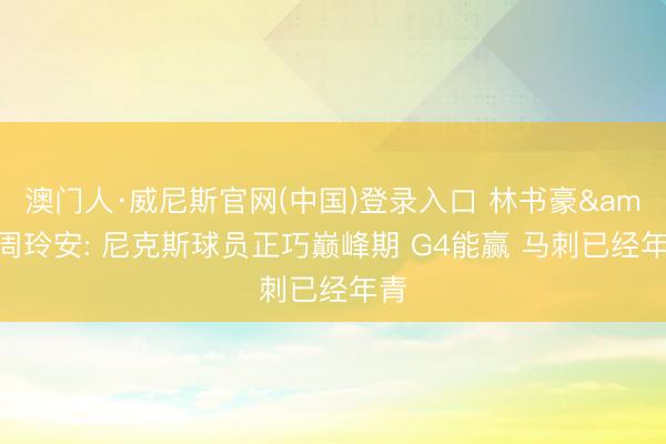 澳门人·威尼斯官网(中国)登录入口 林书豪&周玲安: 尼克斯球员正巧巅峰期 G4能赢 马刺已经年青