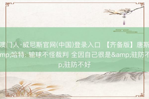 澳门人·威尼斯官网(中国)登录入口 【齐备版】唐斯&哈特: 输球不怪裁判 全因自己很是&驻防不好