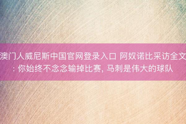 澳门人威尼斯中国官网登录入口 阿奴诺比采访全文: 你始终不念念输掉比赛， 马刺是伟大的球队