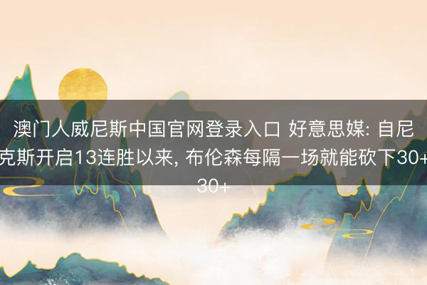 澳门人威尼斯中国官网登录入口 好意思媒: 自尼克斯开启13连胜以来， 布伦森每隔一场就能砍下30+