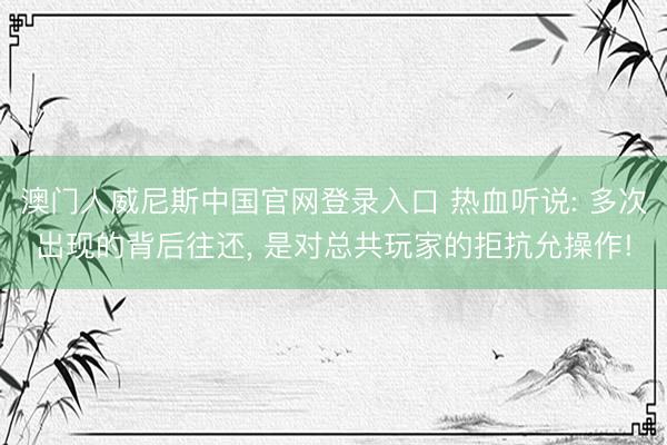 澳门人威尼斯中国官网登录入口 热血听说: 多次出现的背后往还， 是对总共玩家的拒抗允操作!