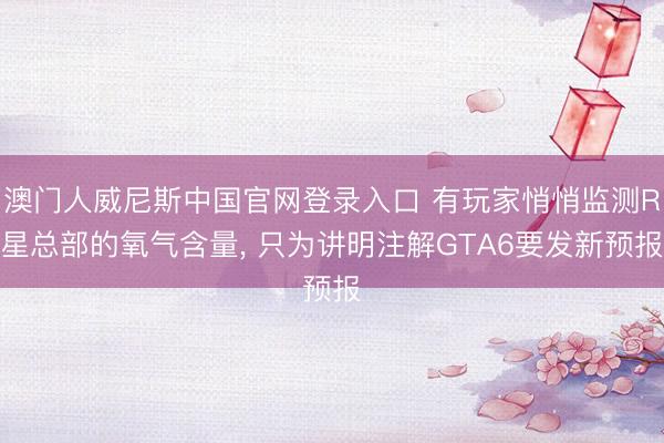 澳门人威尼斯中国官网登录入口 有玩家悄悄监测R星总部的氧气含量， 只为讲明注解GTA6要发新预报