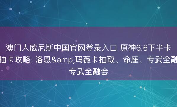 澳门人威尼斯中国官网登录入口 原神6.6下半卡池抽卡攻略: 洛恩&玛薇卡抽取、命座、专武全融会