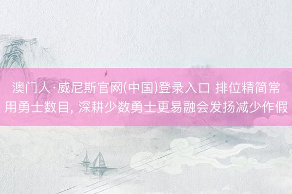 澳门人·威尼斯官网(中国)登录入口 排位精简常用勇士数目， 深耕少数勇士更易融会发扬减少作假