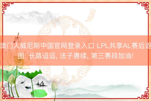 澳门人威尼斯中国官网登录入口 LPL共享AL赛后返图: 长路迢迢， 法子赓续， 第三赛段加油!