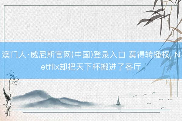 澳门人·威尼斯官网(中国)登录入口 莫得转播权， Netflix却把天下杯搬进了客厅